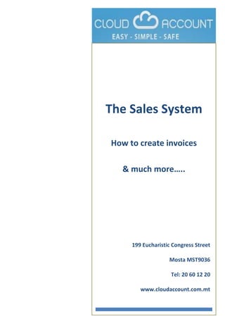 The Sales System

How to create invoices

  & much more…..




     199 Eucharistic Congress Street

                   Mosta MST9036

                    Tel: 20 60 12 20

        www.cloudaccount.com.mt
 