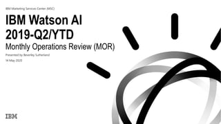 IBM Watson AI
2019-Q2/YTD
Monthly Operations Review (MOR)
Presented by Beverley Sutherland
14 May 2020
IBM Marketing Services Center (MSC)
 