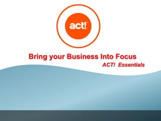 Bring your Business Into Focus
ACT! Essentials
 