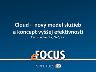 Cloud – nový model služieb
a koncept vyššej efektívnosti
       Rastislav Janota, CNC, a.s.
 