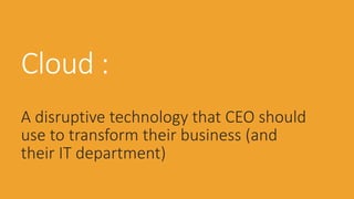 Cloud :
A disruptive technology that CEO should
use to transform their business (and
their IT department)
 