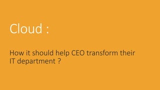 Cloud :
How it should help CEO transform their
IT department ?
 