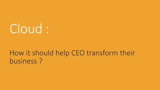 Cloud :
How it should help CEO transform their
business ?
 