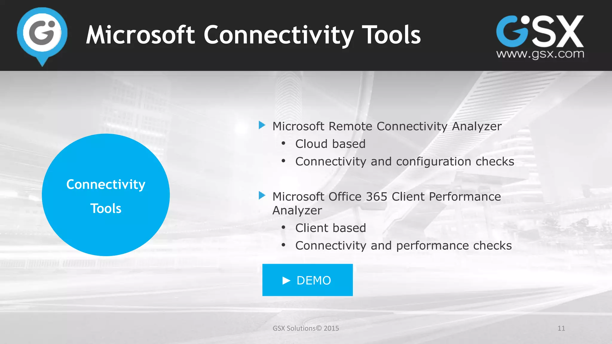 GSX Solutions© 2015 11
Microsoft Connectivity Tools
Microsoft Remote Connectivity Analyzer
• Cloud based
• Connectivity and configuration checks
Microsoft Office 365 Client Performance
Analyzer
• Client based
• Connectivity and performance checks
► DEMO
Connectivity
Tools
 