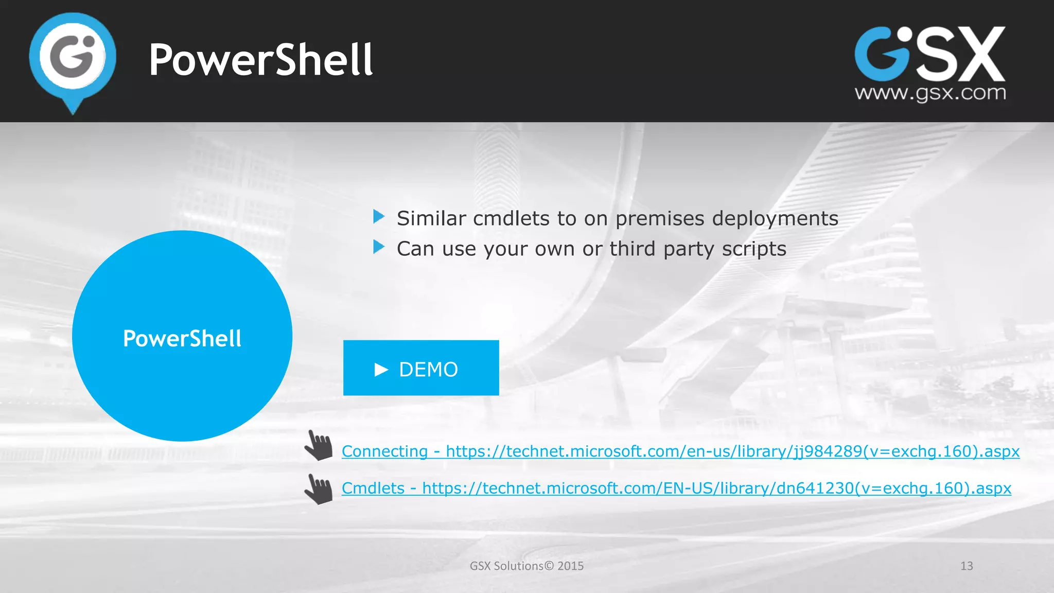 GSX Solutions© 2015 13
PowerShell
Connecting - https://technet.microsoft.com/en-us/library/jj984289(v=exchg.160).aspx
Cmdlets - https://technet.microsoft.com/EN-US/library/dn641230(v=exchg.160).aspx
PowerShell
Similar cmdlets to on premises deployments
Can use your own or third party scripts
► DEMO
 