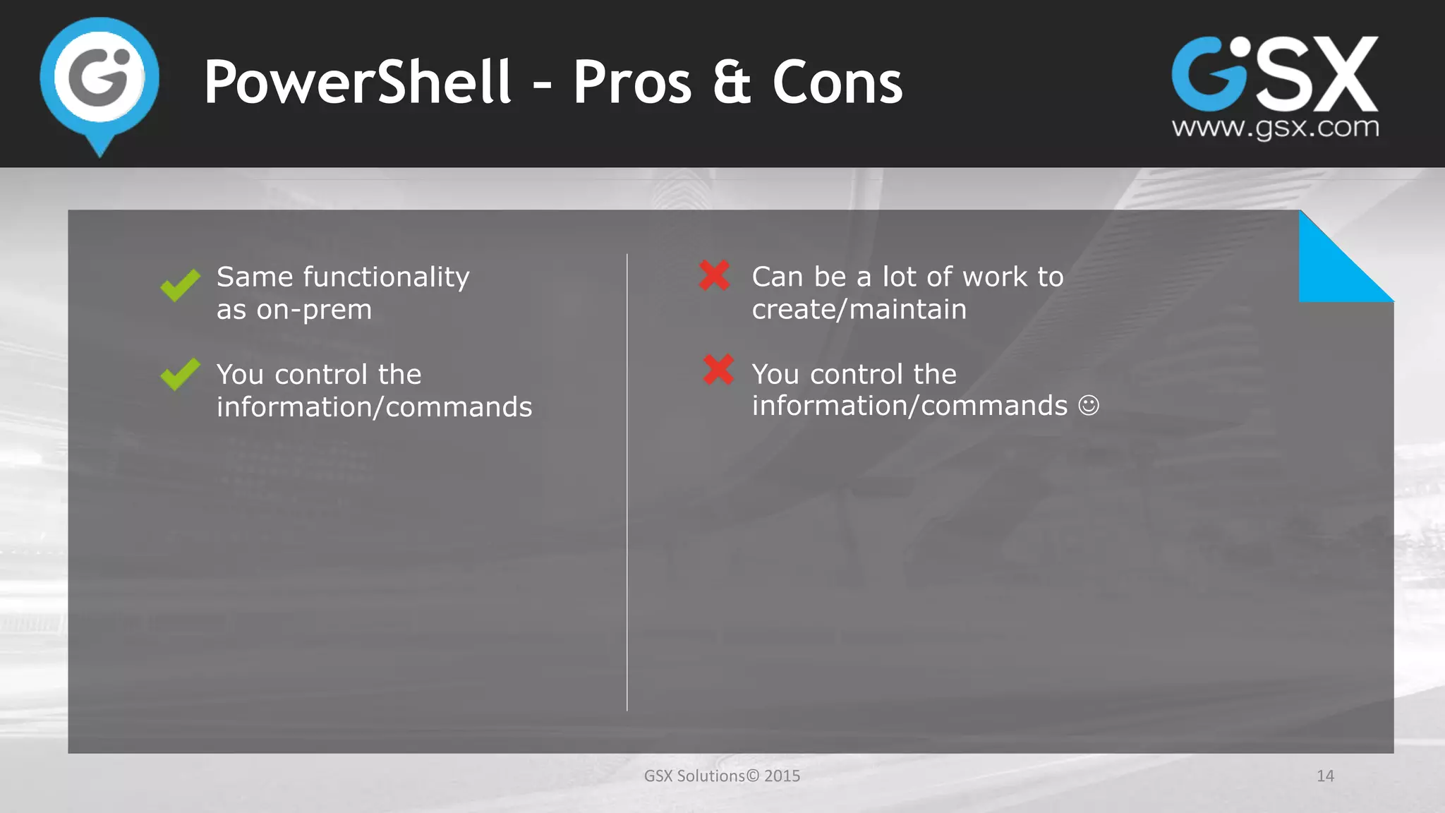 GSX Solutions© 2015 14
PowerShell – Pros & Cons
Same functionality
as on-prem
You control the
information/commands
Can be a lot of work to
create/maintain
You control the
information/commands 
 