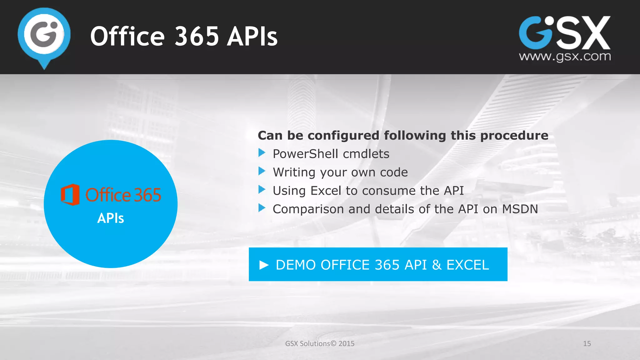 GSX Solutions© 2015 15
Office 365 APIs
APIs
Can be configured following this procedure
PowerShell cmdlets
Writing your own code
Using Excel to consume the API
Comparison and details of the API on MSDN
► DEMO OFFICE 365 API & EXCEL
 