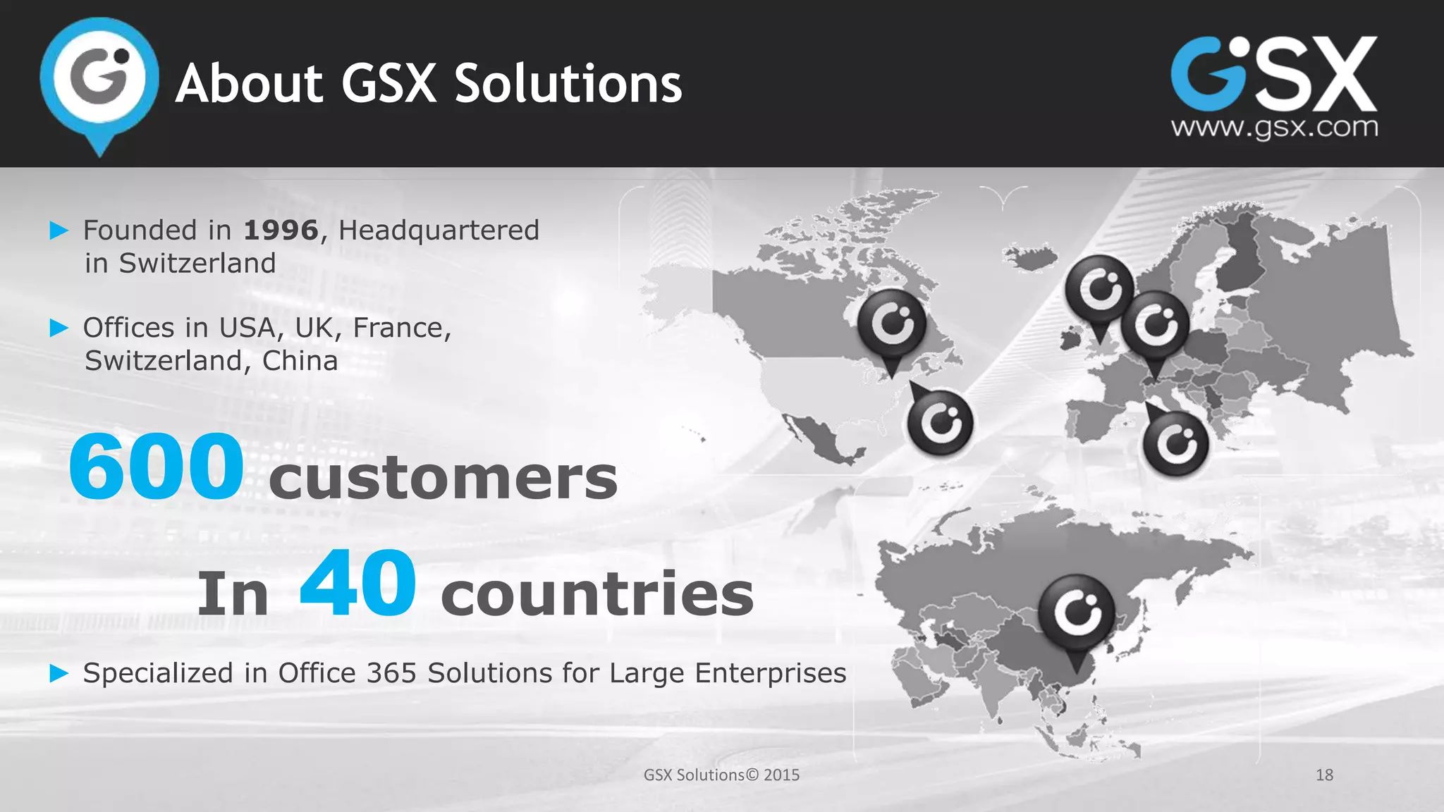 GSX Solutions© 2015 18
About GSX Solutions
600 customers
In 40 countries
► Founded in 1996, Headquartered
in Switzerland
► Offices in USA, UK, France,
Switzerland, China
► Specialized in Office 365 Solutions for Large Enterprises
 