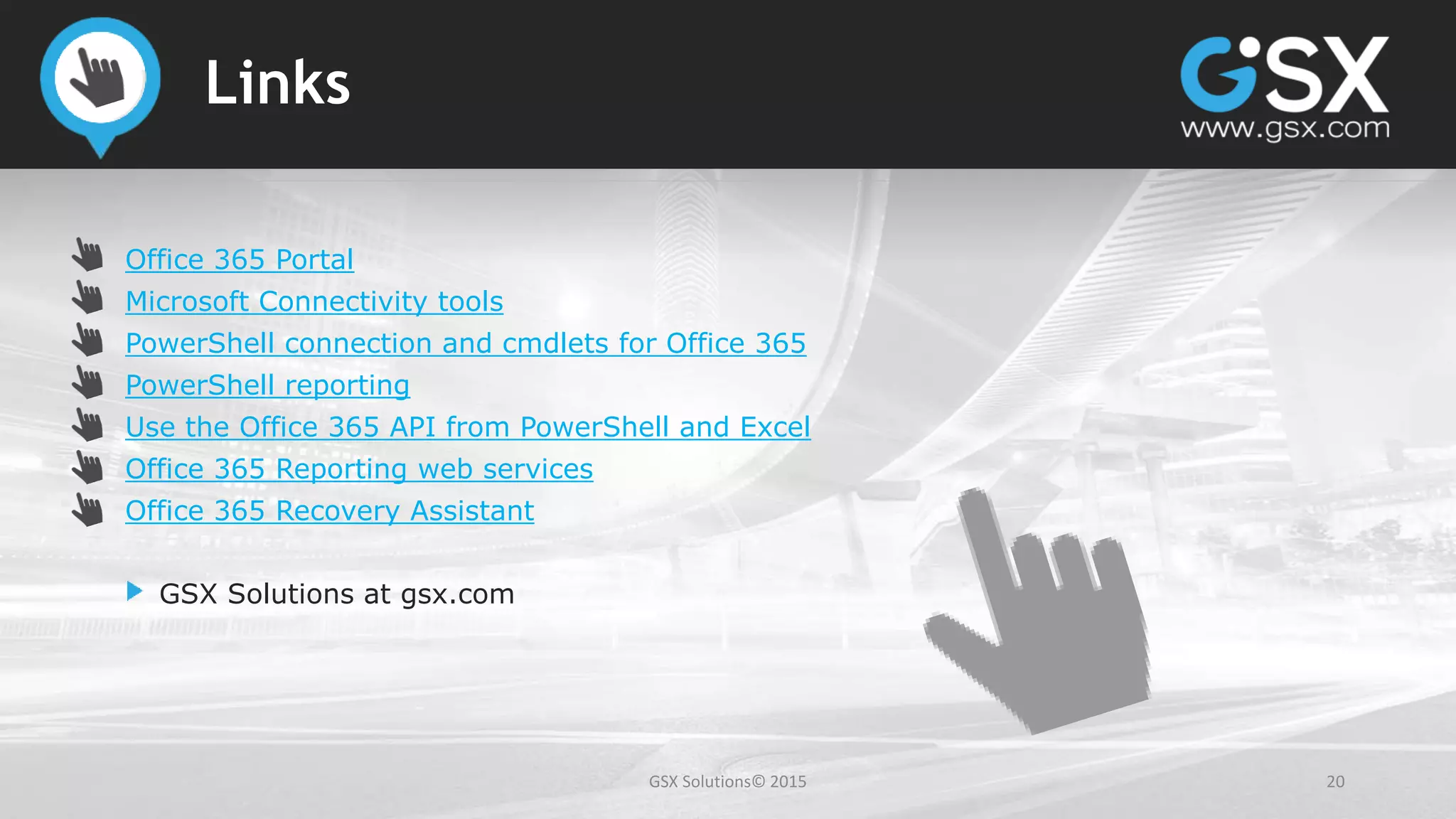 GSX Solutions© 2015 20
Links
Office 365 Portal
Microsoft Connectivity tools
PowerShell connection and cmdlets for Office 365
PowerShell reporting
Use the Office 365 API from PowerShell and Excel
Office 365 Reporting web services
Office 365 Recovery Assistant
GSX Solutions at gsx.com
 