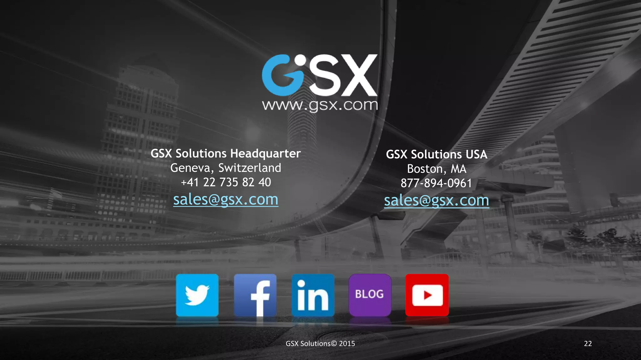 22GSX Solutions© 2015
GSX Solutions USA
Boston, MA
877-894-0961
sales@gsx.com
GSX Solutions Headquarter
Geneva, Switzerland
+41 22 735 82 40
sales@gsx.com
 