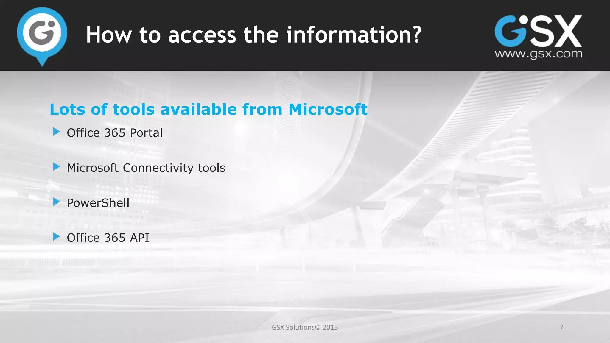 GSX Solutions© 2015 7
How to access the information?
Lots of tools available from Microsoft
Office 365 Portal
Microsoft Connectivity tools
PowerShell
Office 365 API
 