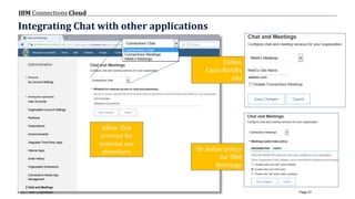 © 2017 IBM Corporation
IBM Connections Cloud
Page 27
Integrating Chat with other applications
Allow chat
services for
external use
elsewhere Or define policy
for IBM
Meetings
Define
Cisco WebEx
site
 