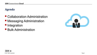 © 2017 IBM Corporation
IBM Connections Cloud
Page 3
Agenda
Collaboration Administration
Messaging Administration
Integration
Bulk Administration
 