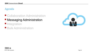 © 2017 IBM Corporation
IBM Connections Cloud
Page 54
Agenda
Collaboration Administration
Messaging Administration
Integration
Bulk Administration
 