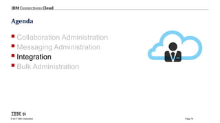 © 2017 IBM Corporation
IBM Connections Cloud
Page 74
Agenda
Collaboration Administration
Messaging Administration
Integration
Bulk Administration
 