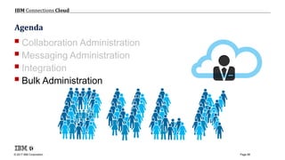 © 2017 IBM Corporation
IBM Connections Cloud
Page 88
Agenda
Collaboration Administration
Messaging Administration
Integration
Bulk Administration
 