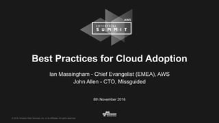 © 2016, Amazon Web Services, Inc. or its Affiliates. All rights reserved.
8th November 2016
Best Practices for Cloud Adoption
Ian Massingham - Chief Evangelist (EMEA), AWS
John Allen - CTO, Missguided
 