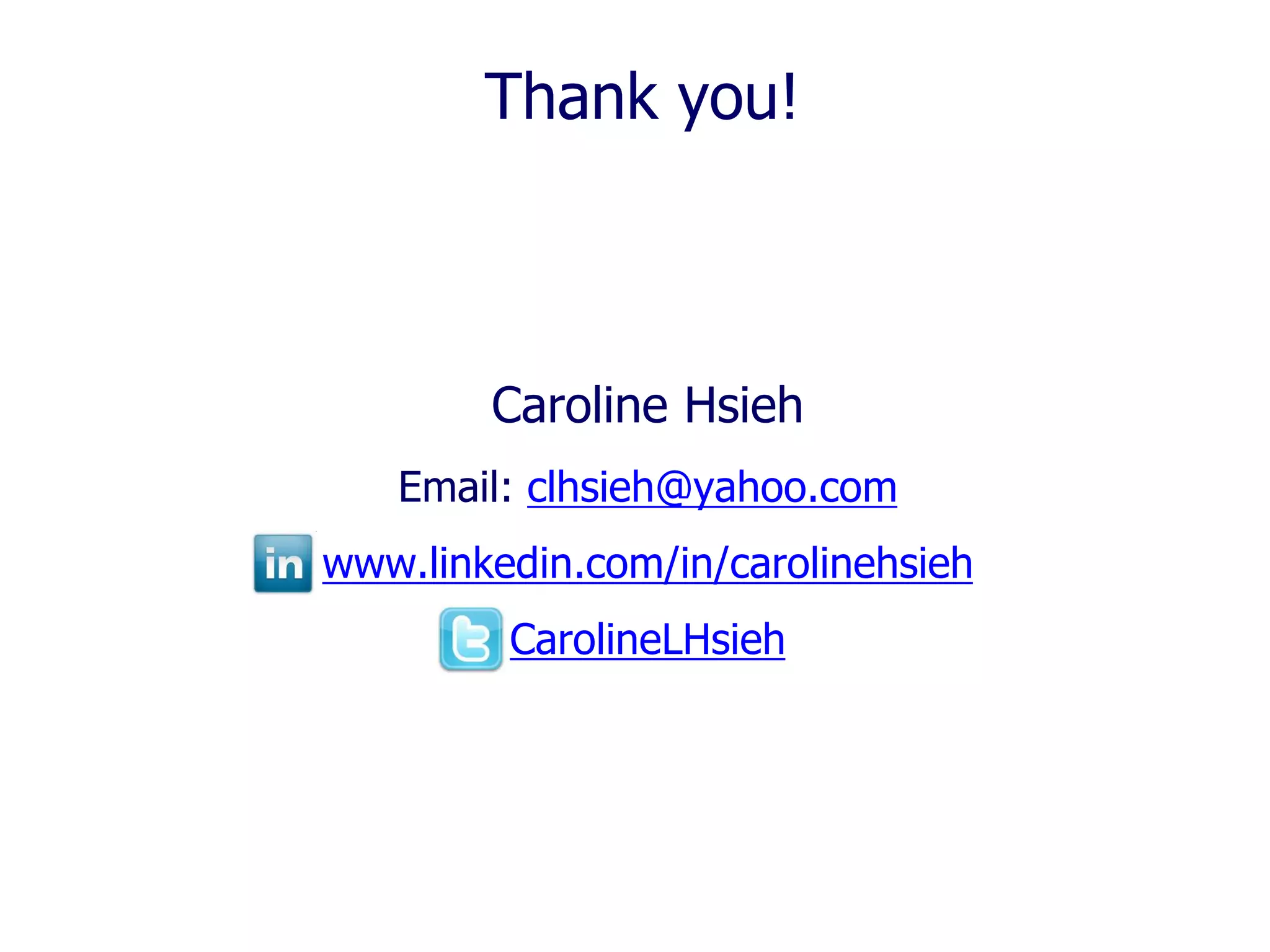 Thank you!

Caroline Hsieh
Email: clhsieh@yahoo.com
www.linkedin.com/in/carolinehsieh

CarolineLHsieh

 