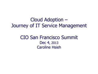 Cloud Adoption –
Journey of IT Service Management
CIO San Francisco Summit
Dec 4, 2013
Caroline Hsieh

 