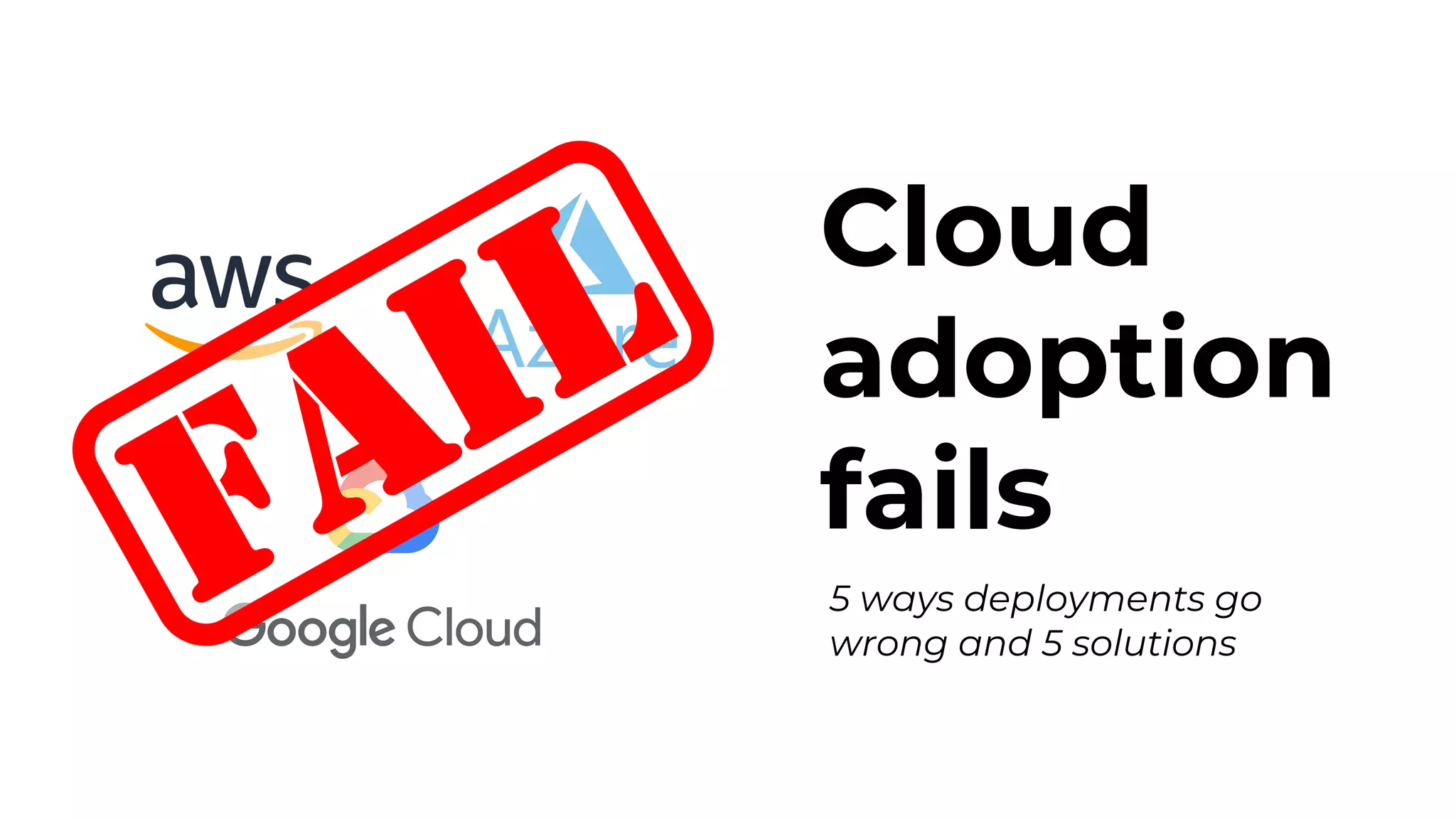 5 ways deployments go
wrong and 5 solutions
Cloud
adoption
fails
FAIL
 