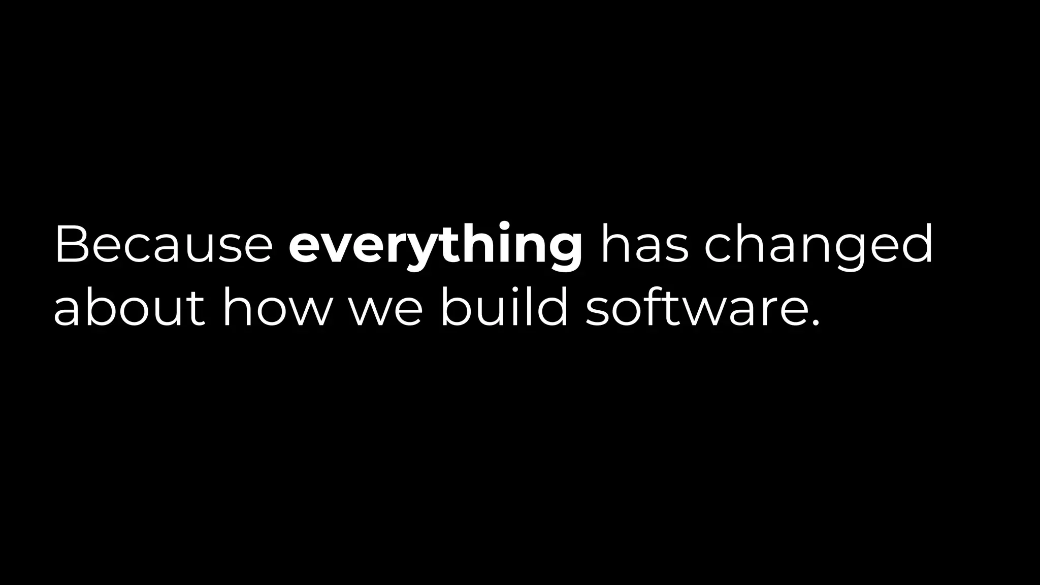 Because everything has changed
about how we build software.
 