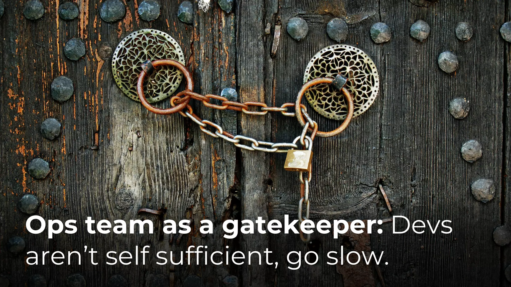Ops team as a gatekeeper: Devs
aren’t self sufficient, go slow.
 