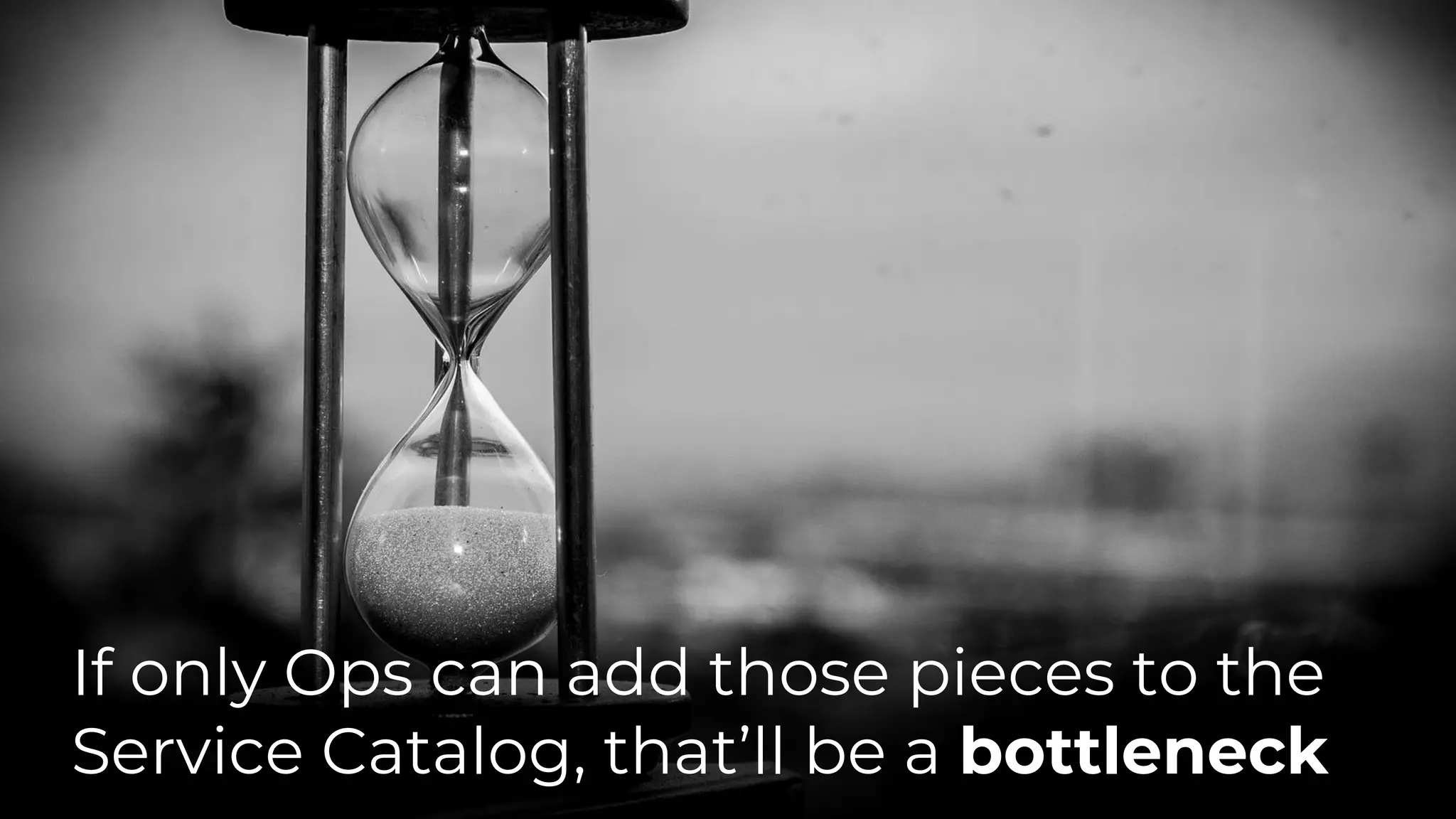 If only Ops can add those pieces to the
Service Catalog, that’ll be a bottleneck
 