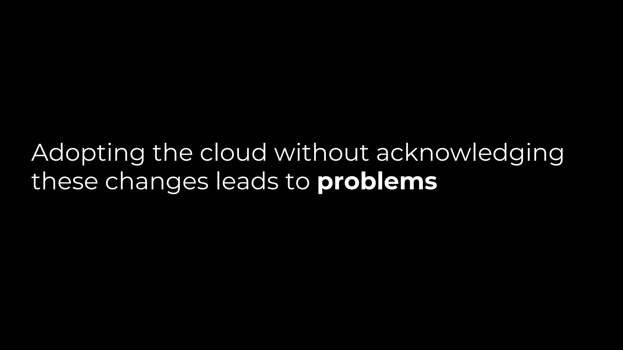 Adopting the cloud without acknowledging
these changes leads to problems
 