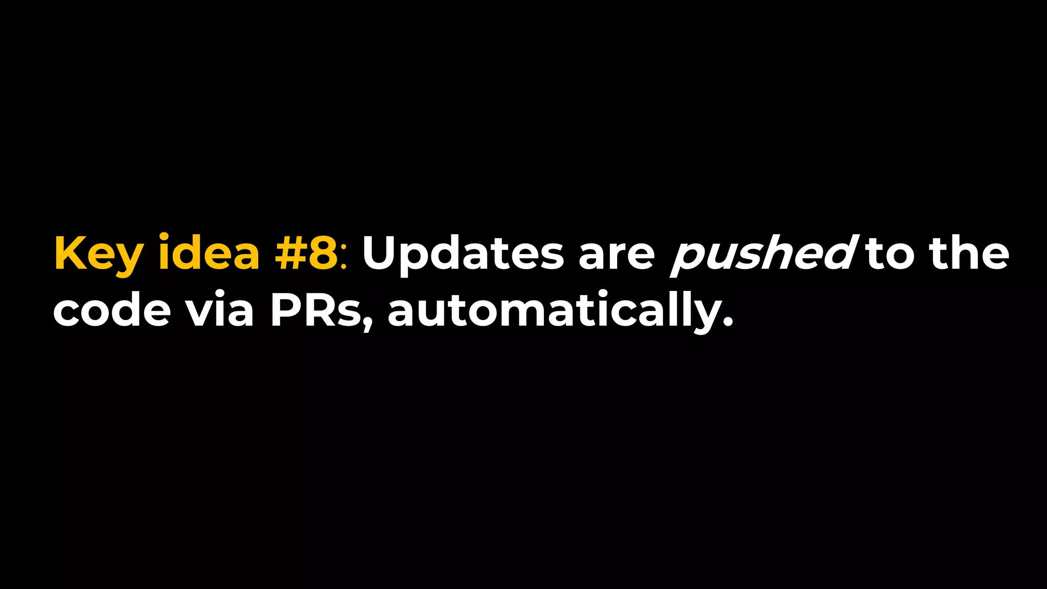 Key idea #8: Updates are pushed to the
code via PRs, automatically.
 