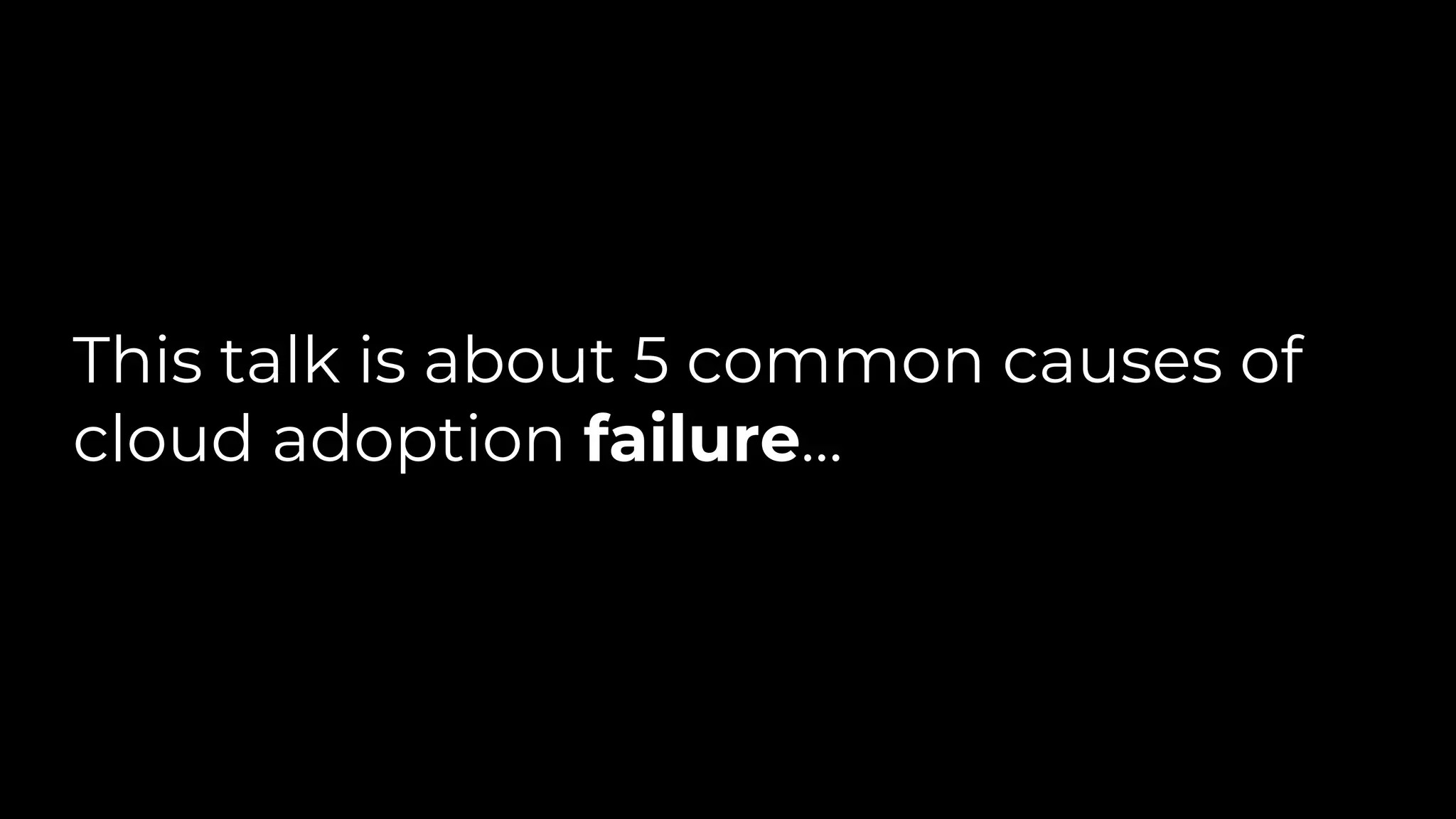 This talk is about 5 common causes of
cloud adoption failure…
 