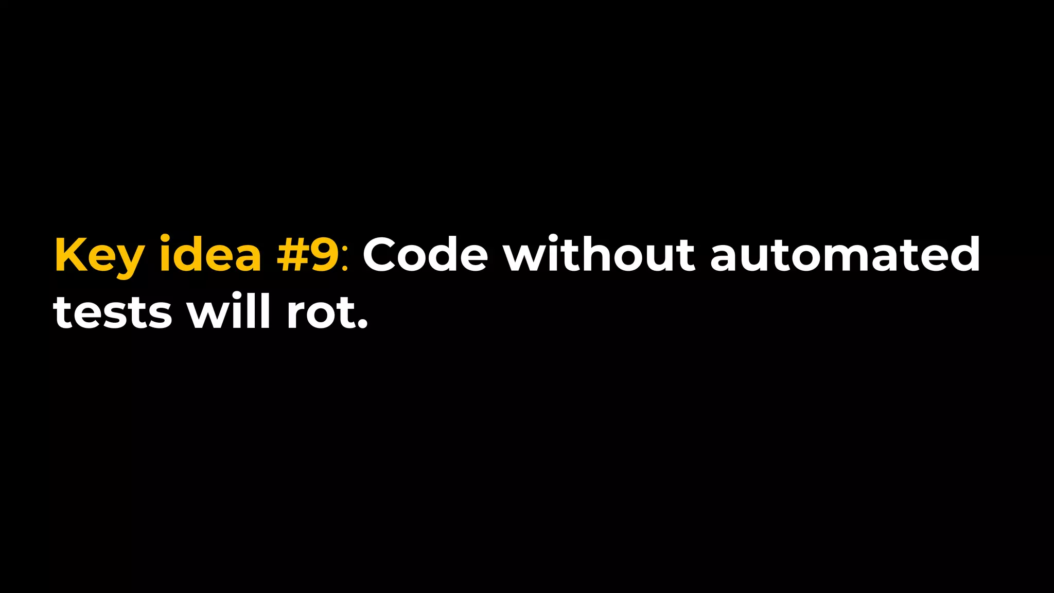 Key idea #9: Code without automated
tests will rot.
 