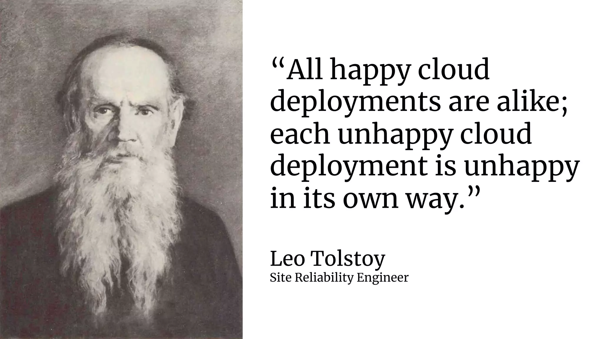 “All happy cloud
deployments are alike;
each unhappy cloud
deployment is unhappy
in its own way.”
Leo Tolstoy
Site Reliability Engineer
 