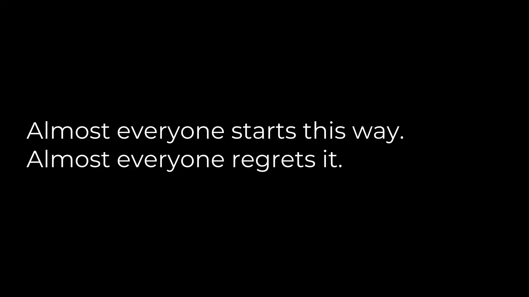Almost everyone starts this way.
Almost everyone regrets it.
 