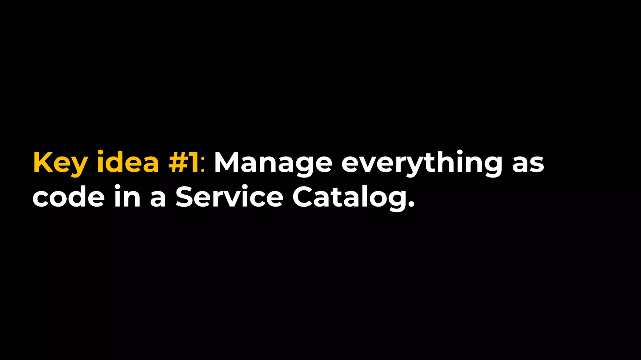 Key idea #1: Manage everything as
code in a Service Catalog.
 