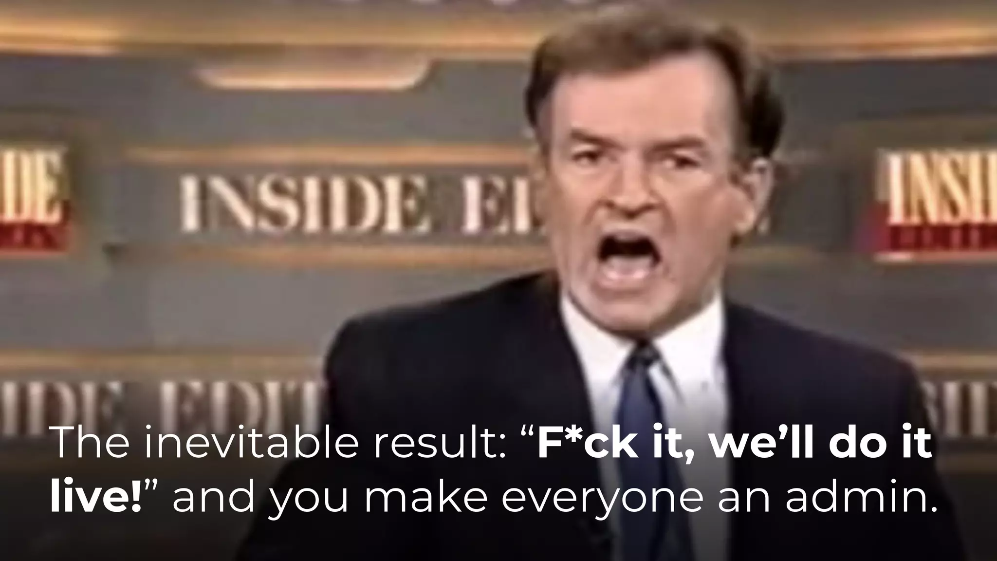 The inevitable result: “F*ck it, we’ll do it
live!” and you make everyone an admin.
 