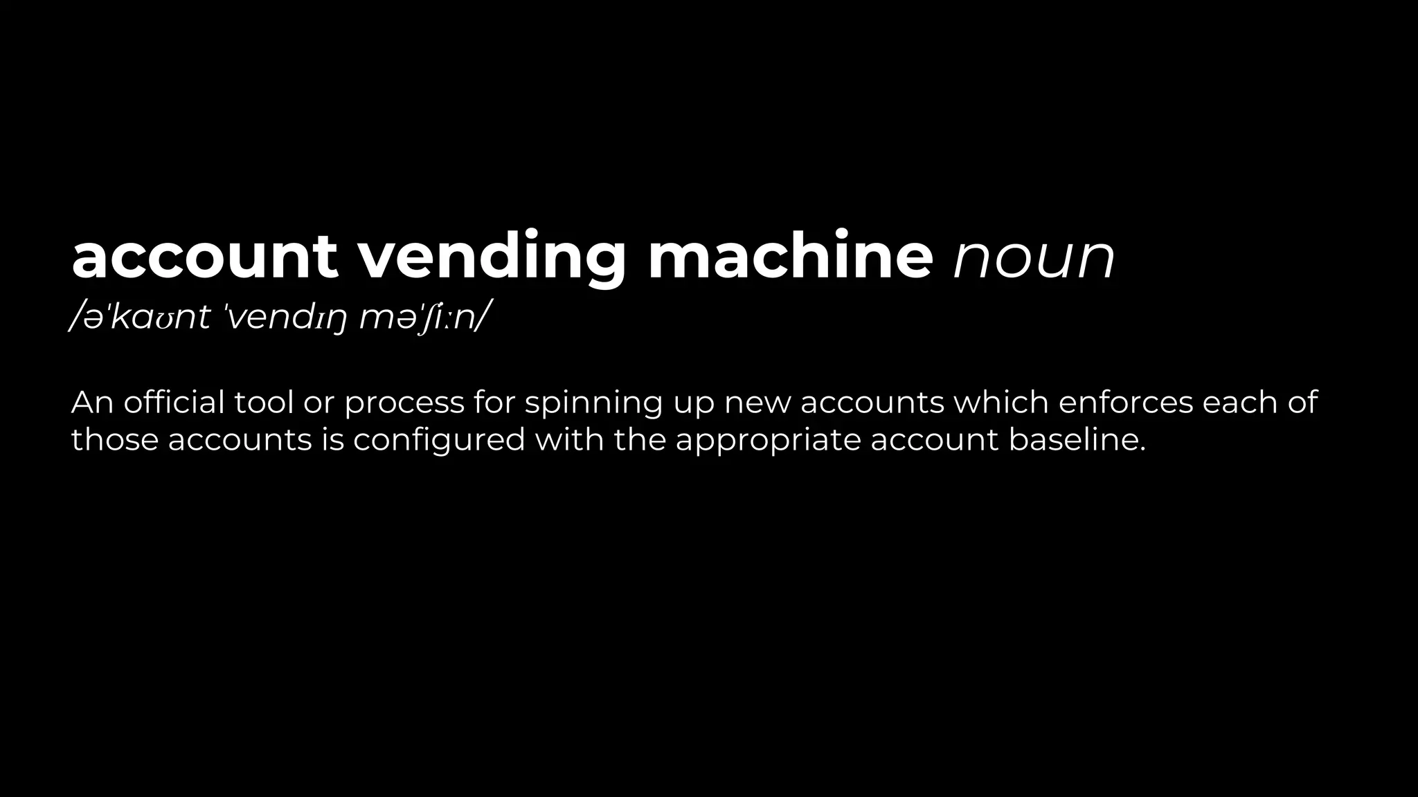 account vending machine noun
/əˈkaʊnt ˈvendɪŋ məˈʃiːn/
An official tool or process for spinning up new accounts which enforces each of
those accounts is configured with the appropriate account baseline.
 