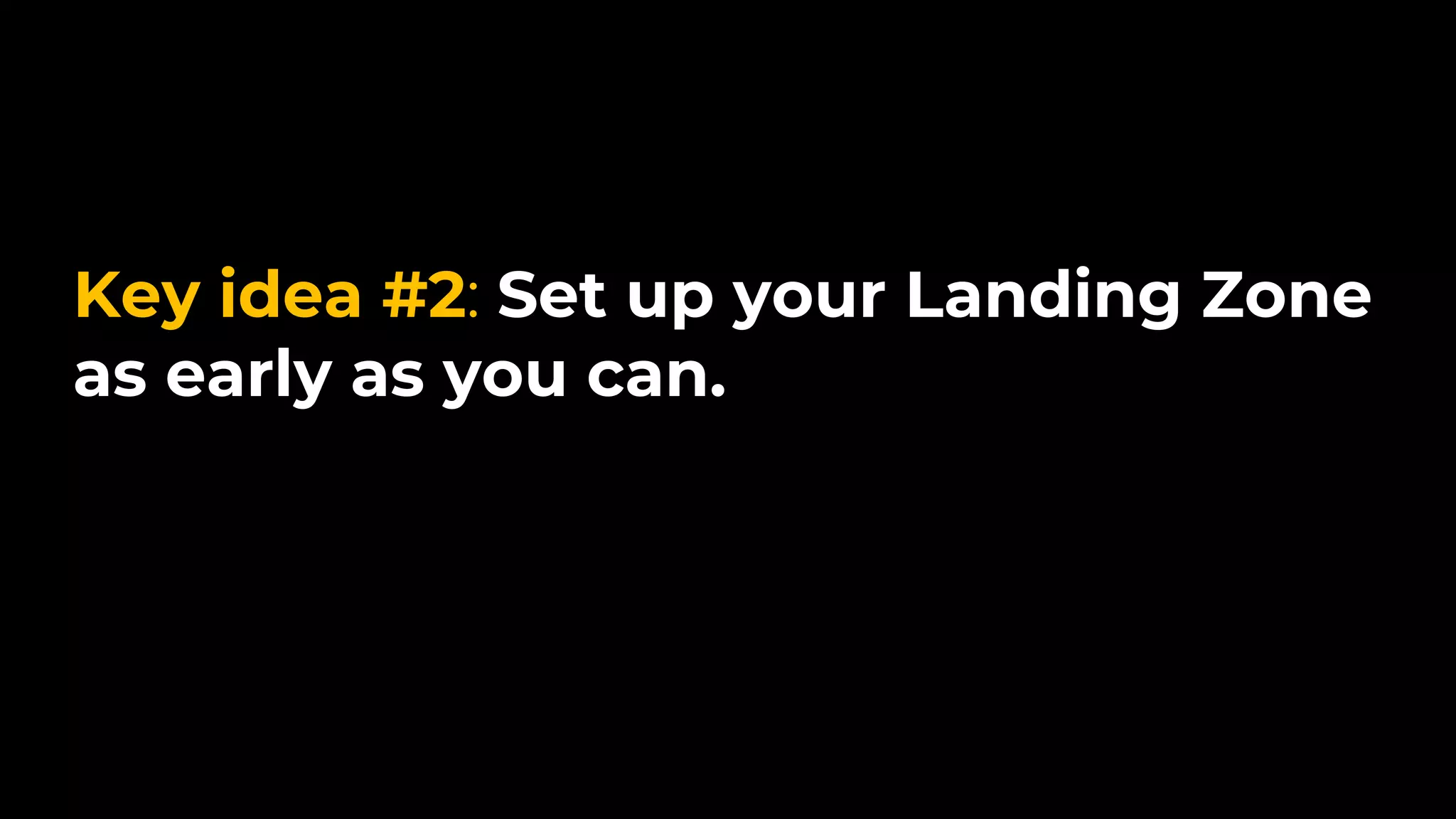 Key idea #2: Set up your Landing Zone
as early as you can.
 