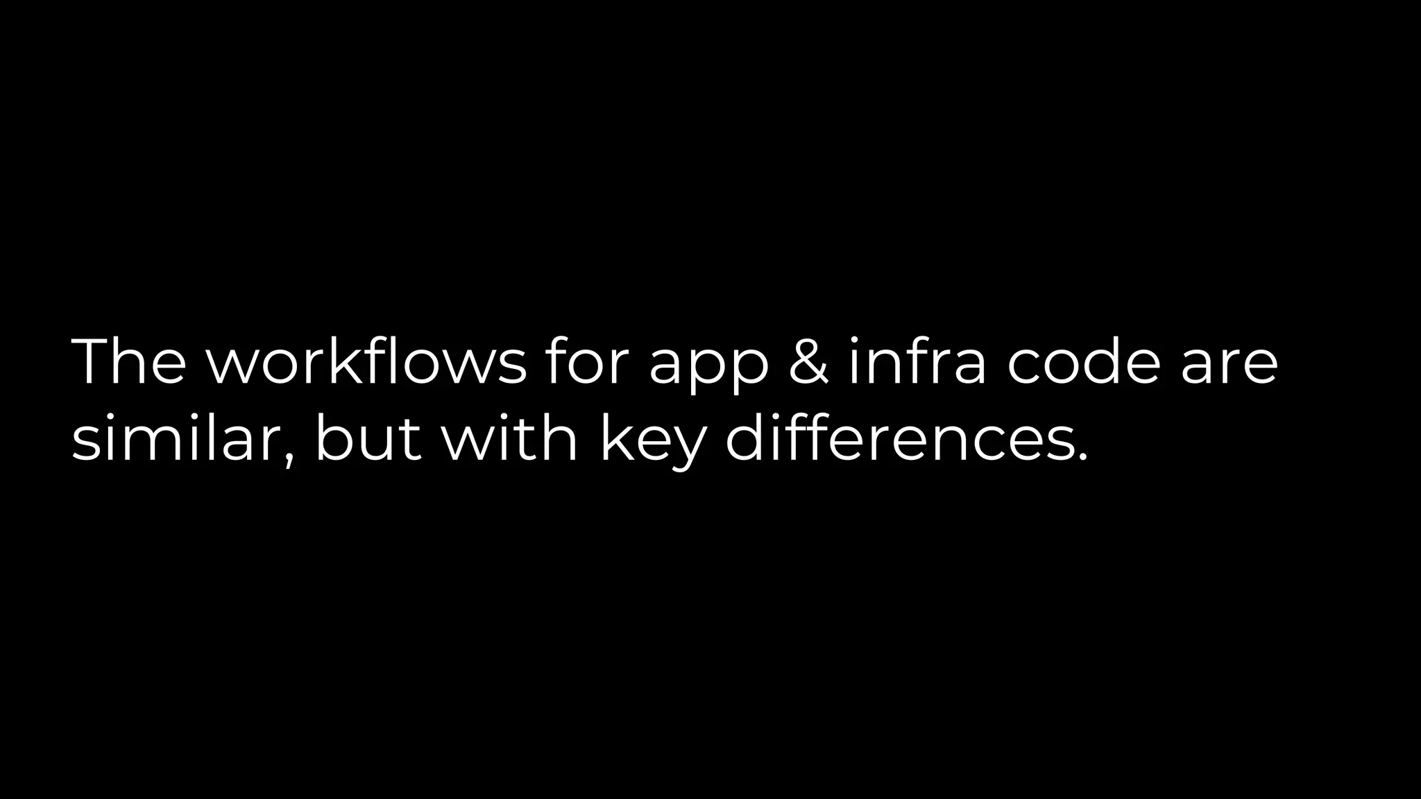 The workflows for app & infra code are
similar, but with key differences.
 