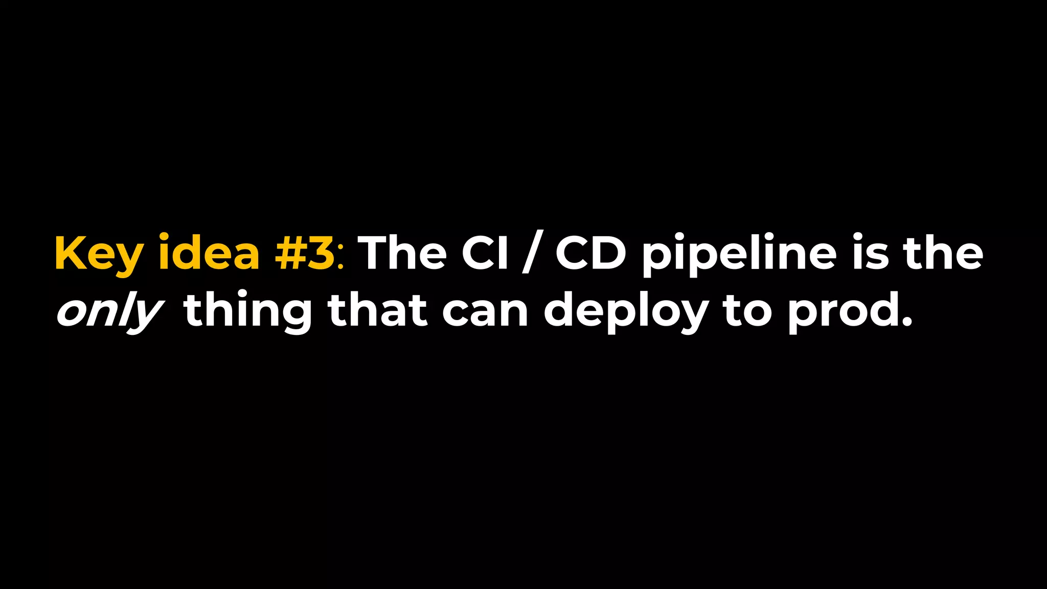 Key idea #3: The CI / CD pipeline is the
only thing that can deploy to prod.
 