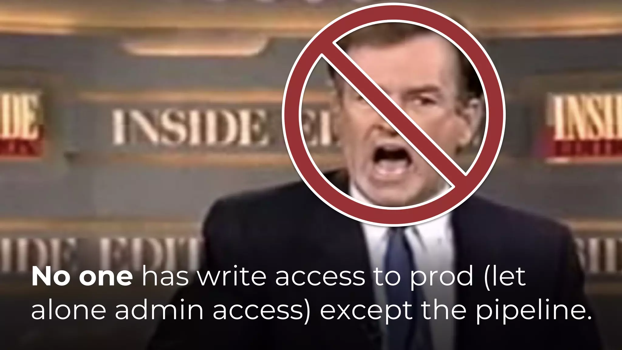 No one has write access to prod (let
alone admin access) except the pipeline.
 