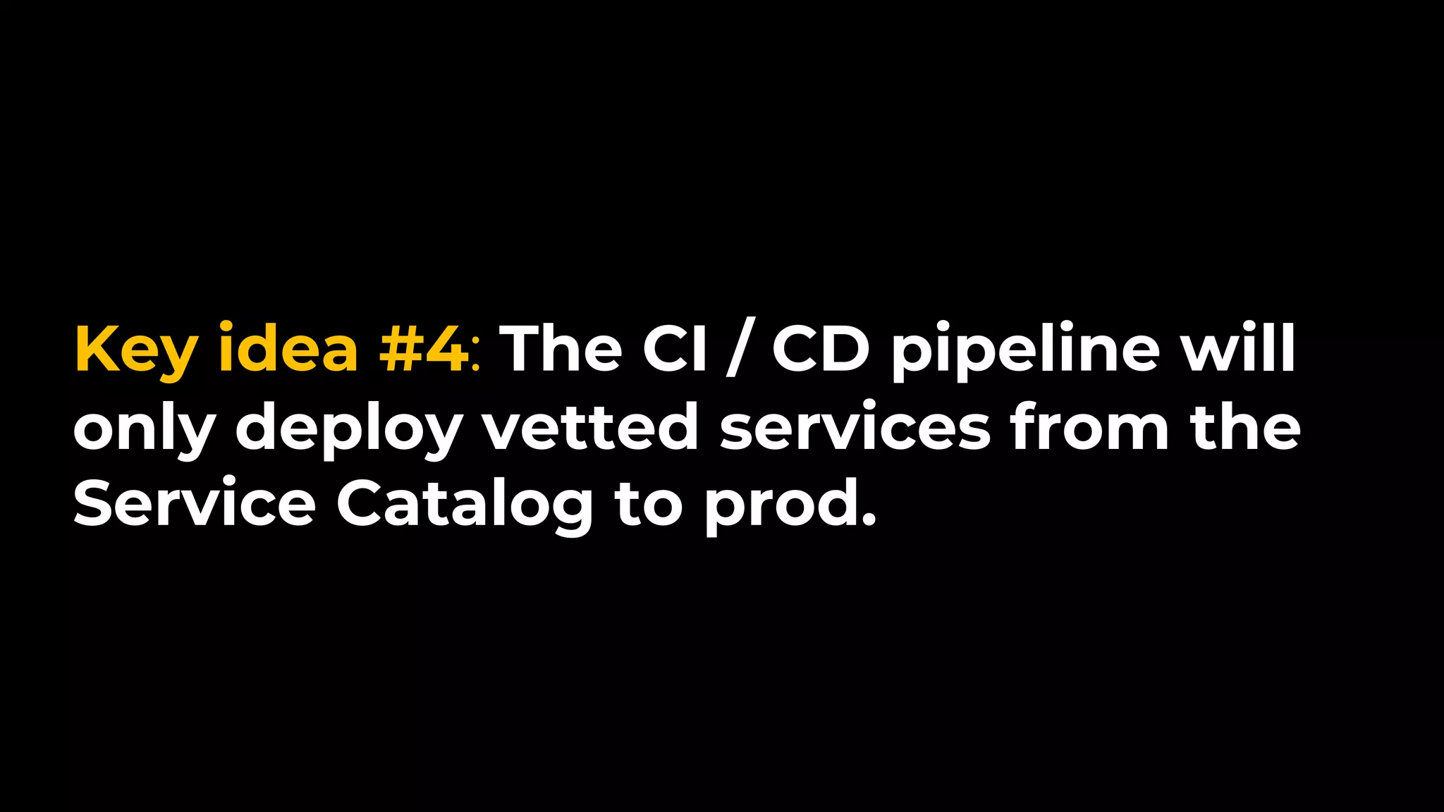 Key idea #4: The CI / CD pipeline will
only deploy vetted services from the
Service Catalog to prod.
 
