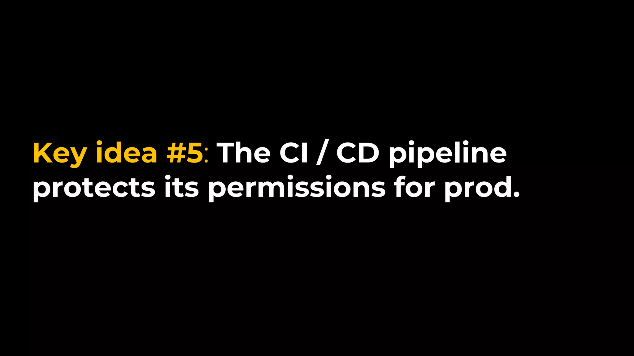 Key idea #5: The CI / CD pipeline
protects its permissions for prod.
 
