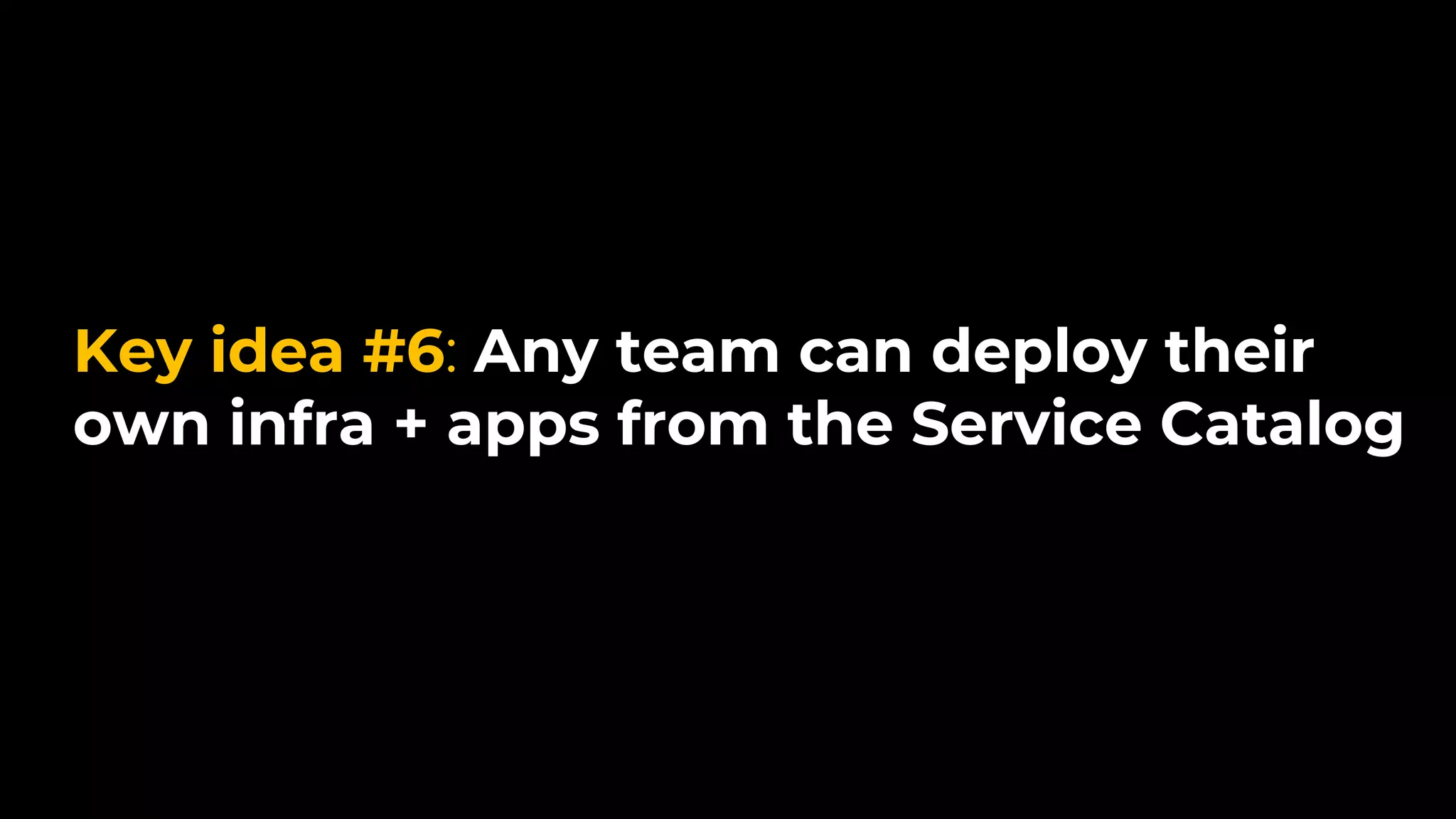 Key idea #6: Any team can deploy their
own infra + apps from the Service Catalog
 
