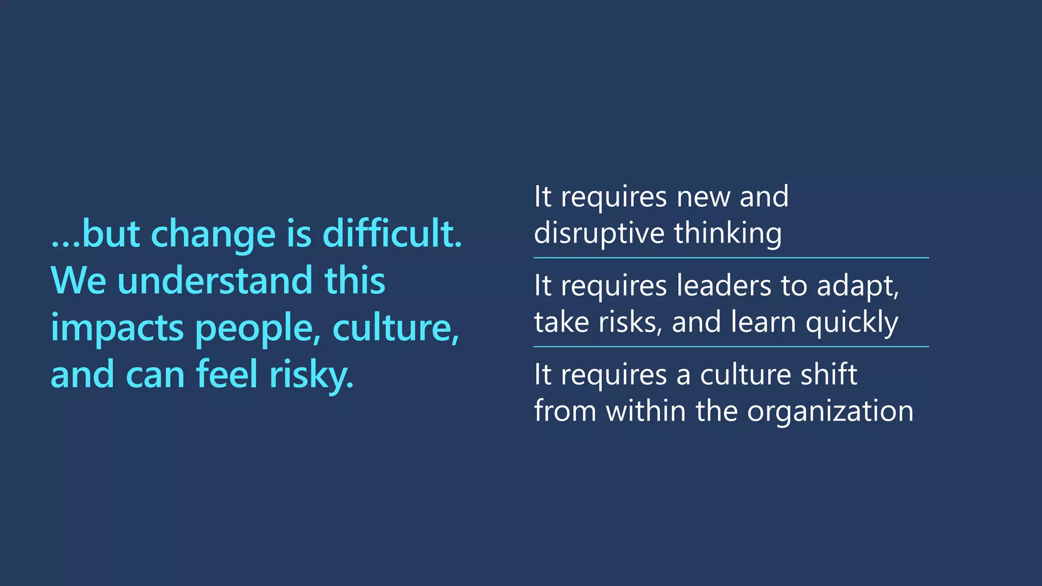 …but change is difficult.
We understand this
impacts people, culture,
and can feel risky.
It requires new and
disruptive thinking
It requires leaders to adapt,
take risks, and learn quickly
It requires a culture shift
from within the organization
 