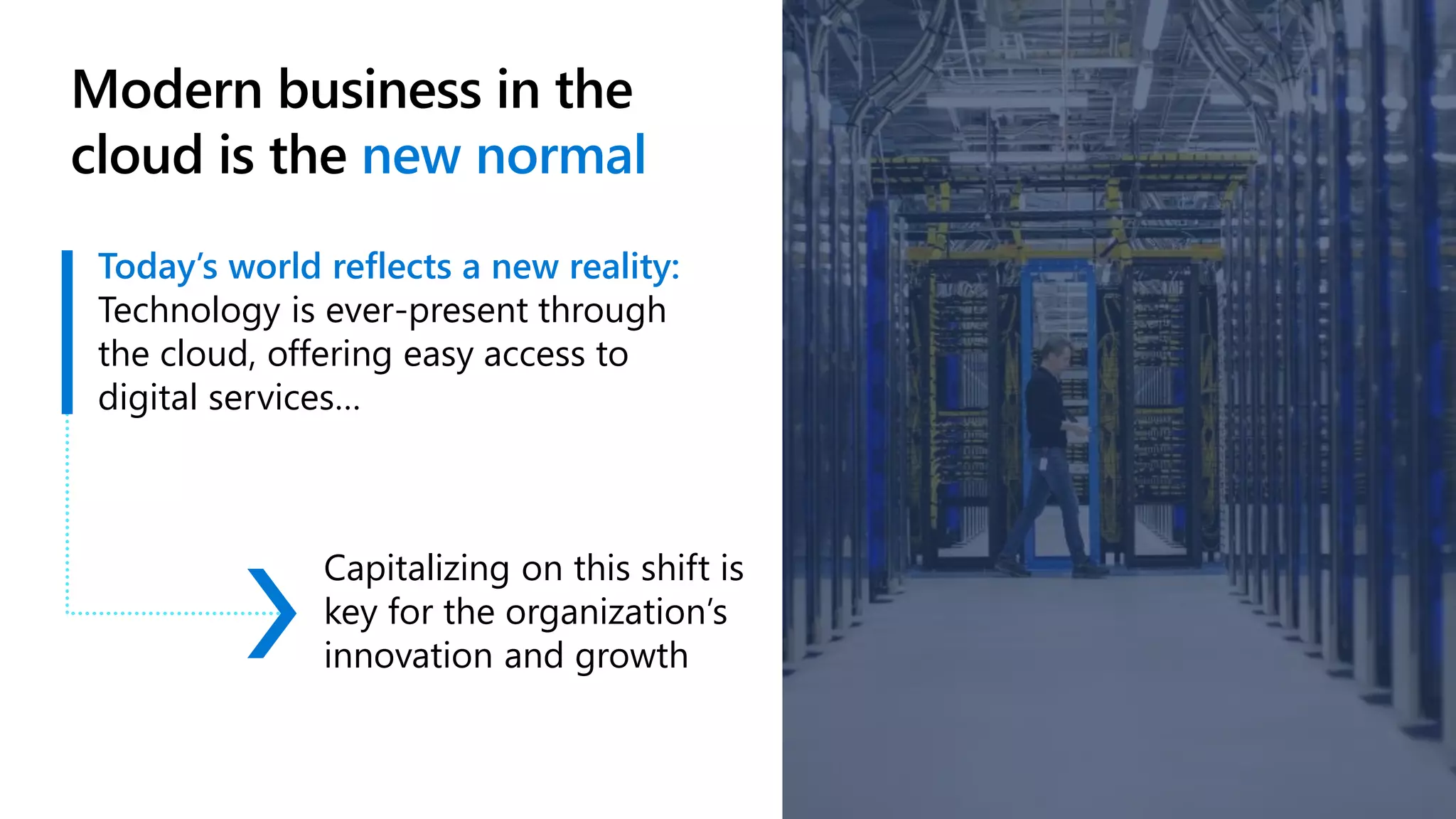 Modern business in the
cloud is the new normal
7
Today’s world reflects a new reality:
Technology is ever-present through
the cloud, offering easy access to
digital services…
Capitalizing on this shift is
key for the organization’s
innovation and growth
 