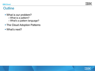 IBM Cloud
© 2015 IBM Corporation
2
Outline
 What is our problem?
– What is a pattern?
– What’s a pattern language?
 The Cloud Adoption Patterns
 What’s next?
 