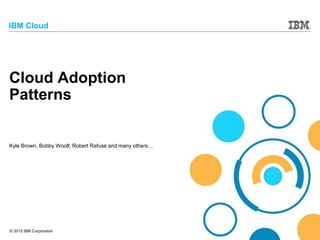 © 2015 IBM Corporation
IBM Cloud
Cloud Adoption
Patterns
Kyle Brown, Bobby Woolf, Robert Rafuse and many others…
 