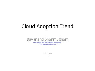 Cloud Adoption Trend

 Dayanand Shanmugham
    http://www.linkedin.com/in/dayanandshanmugham
             http://dkangala.wordpress.com




                   January 2013
 