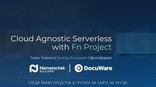 Cloud Agnostic Serverless
with Fn Project
Todor Todorov | DevOps Evangelist | @totollygeek
|
 