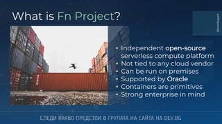 @totollygeek
What is Fn Project?
• Independent open-source
serverless compute platform
• Not tied to any cloud vendor
• Can be run on premises
• Supported by Oracle
• Containers are primitives
• Strong enterprise in mind
 
